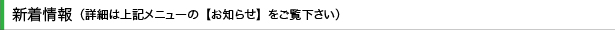 新着情報（詳細は上記メニューの【お知らせ】をご覧下さい）